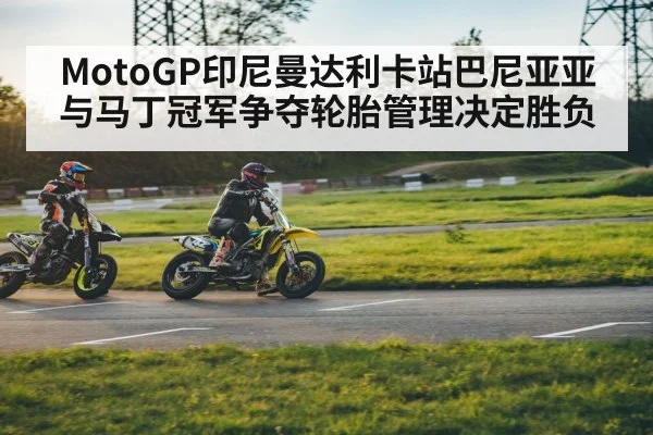 MotoGP印尼曼达利卡站巴尼亚亚与马丁冠军争夺轮胎管理决定胜负