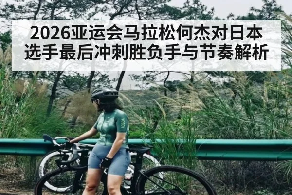2026亚运会马拉松何杰对日本选手最后冲刺胜负手与节奏解析