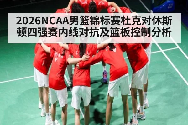 2026NCAA男篮锦标赛杜克对休斯顿四强赛内线对抗及篮板控制分析