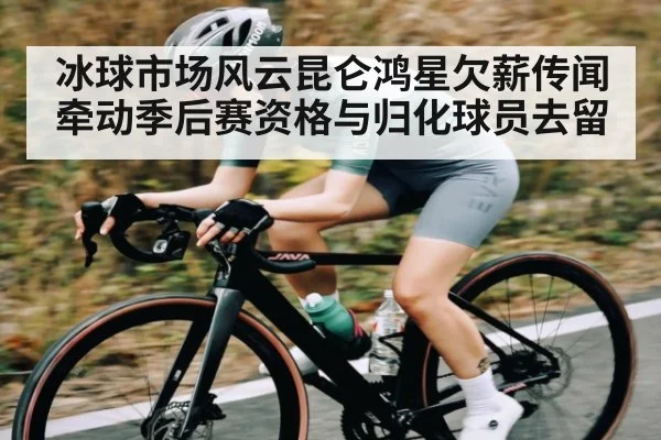 冰球市场风云昆仑鸿星欠薪传闻牵动季后赛资格与归化球员去留