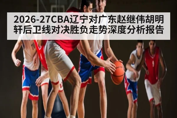 2026-27CBA辽宁对广东赵继伟胡明轩后卫线对决胜负走势深度分析报告