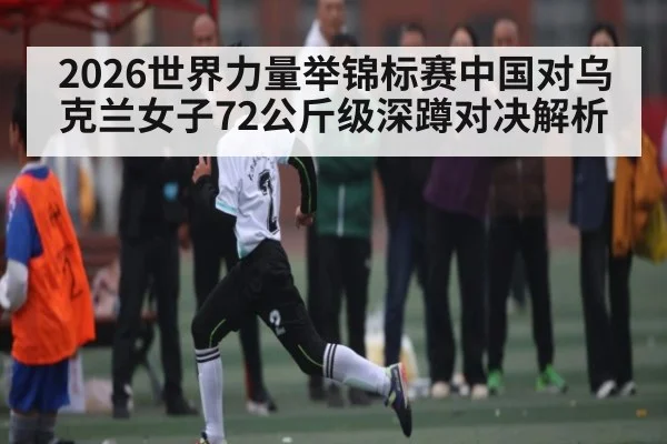 2026世界力量举锦标赛中国对乌克兰女子72公斤级深蹲对决解析