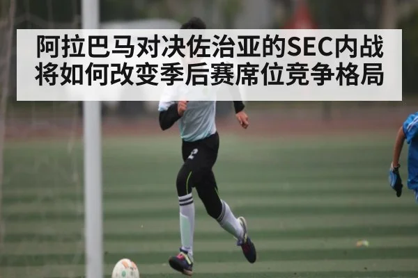 阿拉巴马对决佐治亚的SEC内战将如何改变季后赛席位竞争格局