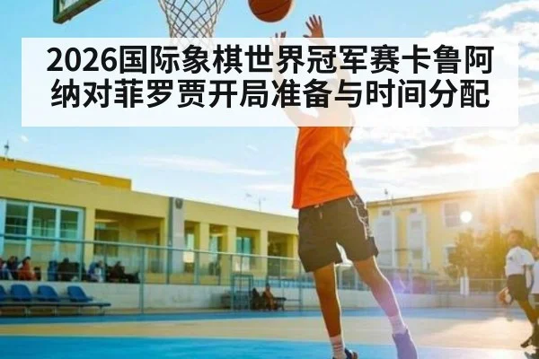 2026国际象棋世界冠军赛卡鲁阿纳对菲罗贾开局准备与时间分配