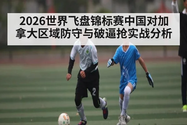 2026世界飞盘锦标赛中国对加拿大区域防守与破逼抢实战分析